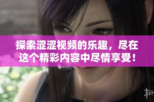 探索涩涩视频的乐趣，尽在这个精彩内容中尽情享受！
