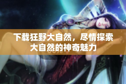 下载狂野大自然，尽情探索大自然的神奇魅力