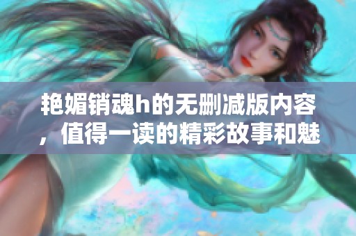 艳媚销魂h的无删减版内容，值得一读的精彩故事和魅力体验