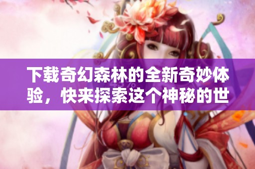 下载奇幻森林的全新奇妙体验，快来探索这个神秘的世界吧