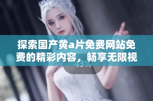 探索国产黄**免费网站免费的精彩内容，畅享无限视听体验与感官盛宴