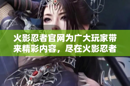 火影忍者官网为广大玩家带来精彩内容，尽在火影忍者手游官网中尽情体验