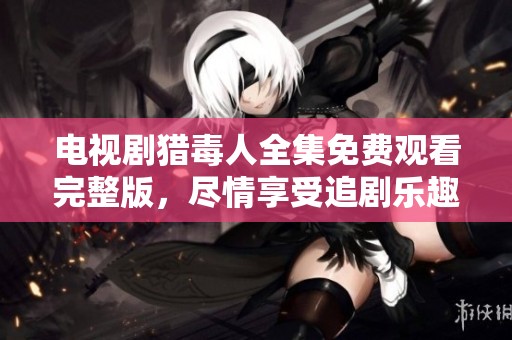 电视剧猎毒人全集免费观看完整版，尽情享受追剧乐趣吧！