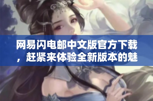 网易闪电邮中文版官方下载，赶紧来体验全新版本的魅力与便捷！