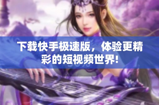 下载快手极速版，体验更精彩的短视频世界!