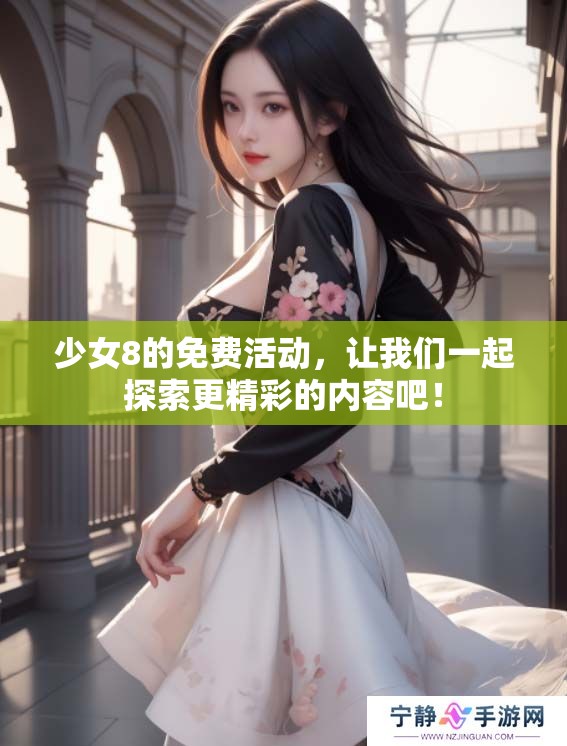 少女8的免费活动，让我们一起探索更精彩的内容吧！