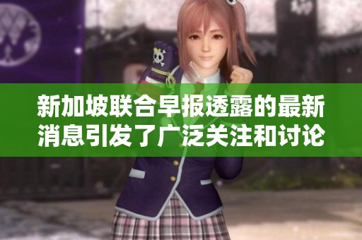 新加坡联合早报透露的最新消息引发了广泛关注和讨论