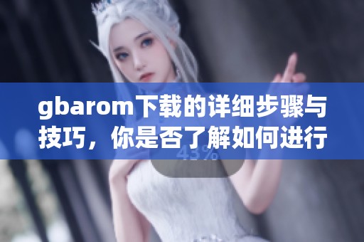 gbarom下载的详细步骤与技巧，你是否了解如何进行下载呢