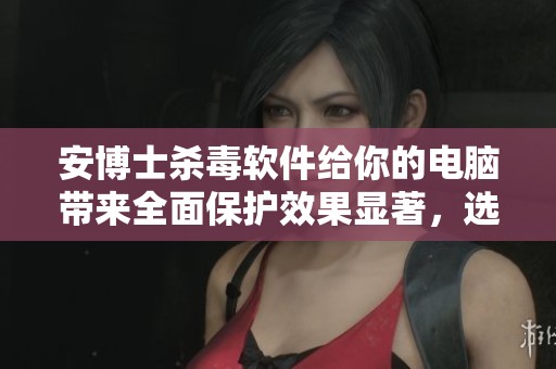 安博士杀毒软件给你的电脑带来全面保护效果显著，选择它让恶意软件无处可逃