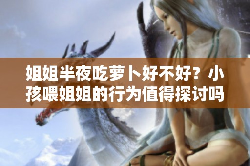 姐姐半夜吃萝卜好不好？小孩喂姐姐的行为值得探讨吗