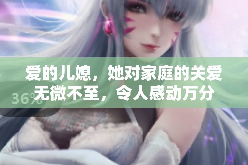 爱的儿媳，她对家庭的关爱无微不至，令人感动万分
