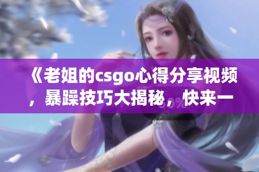 《老姐的csgo心得分享视频，暴躁技巧大揭秘，快来一起学习吧》