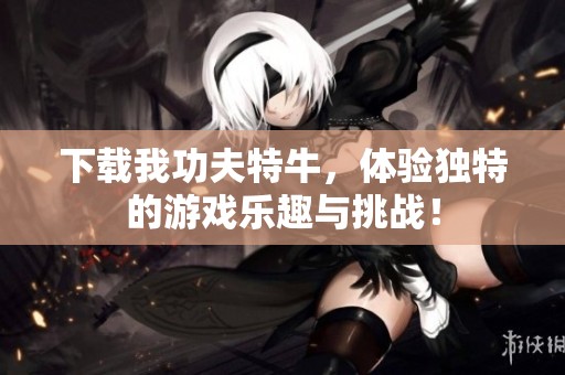 下载我功夫特牛，体验独特的游戏乐趣与挑战！
