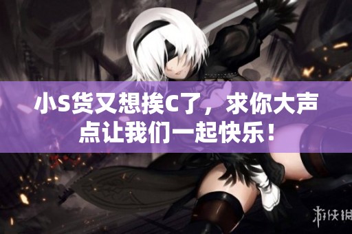 小S货又想挨C了，求你大声点让我们一起快乐！