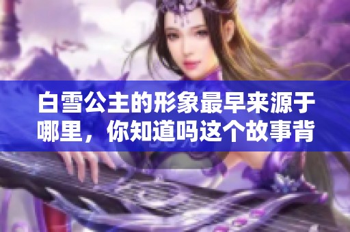 白雪公主的形象最早来源于哪里，你知道吗这个故事背后的历史。
