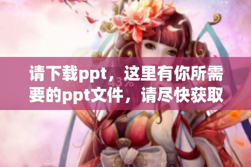 请下载ppt，这里有你所需要的ppt文件，请尽快获取！