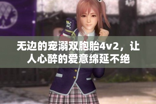 无边的宠溺双胞胎4v2，让人心醉的爱意绵延不绝