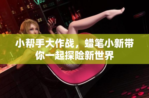 小帮手大作战，蜡笔小新带你一起探险新世界