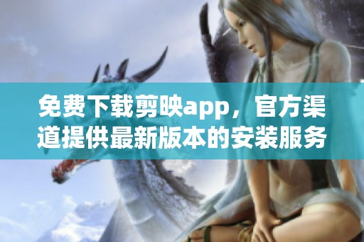 免费下载剪映app，官方渠道提供最新版本的安装服务
