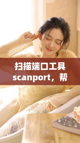 扫描端口工具scanport，帮助用户轻松获取网络安全信息