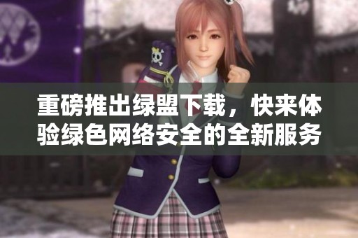重磅推出绿盟下载，快来体验绿色网络安全的全新服务！