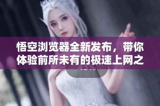 悟空浏览器全新发布，带你体验前所未有的极速上网之旅