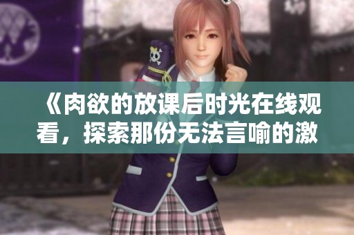 《肉欲的放课后时光在线观看，探索那份无法言喻的激情》