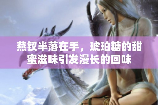 燕钗半落在手，琥珀糖的甜蜜滋味引发漫长的回味