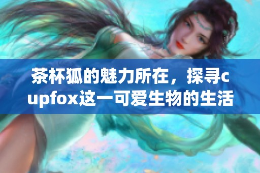 茶杯狐的魅力所在，探寻cupfox这一可爱生物的生活方式