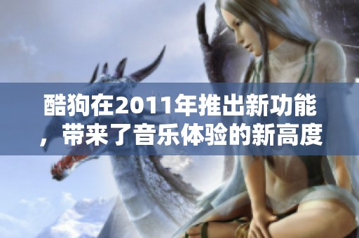 酷狗在2011年推出新功能，带来了音乐体验的新高度。