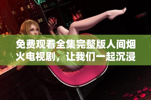 免费观看全集完整版人间烟火电视剧，让我们一起沉浸于精彩故事中
