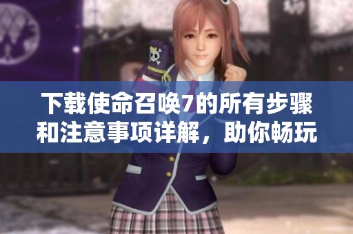 下载使命召唤7的所有步骤和注意事项详解，助你畅玩游戏乐趣无限