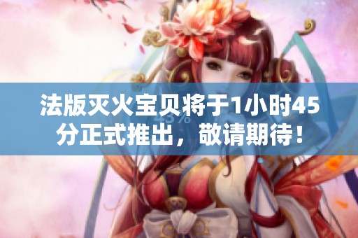 法版灭火宝贝将于1小时45分正式推出，敬请期待！
