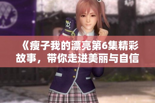 《瘦子我的漂亮第6集精彩故事，带你走进美丽与自信的世界》