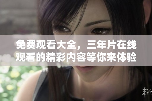 免费观看大全，三年片在线观看的精彩内容等你来体验