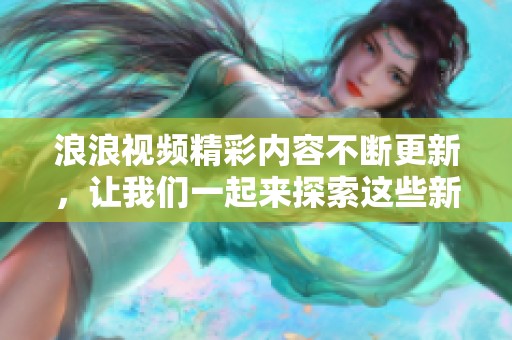 浪浪视频精彩内容不断更新，让我们一起来探索这些新的视频吧！