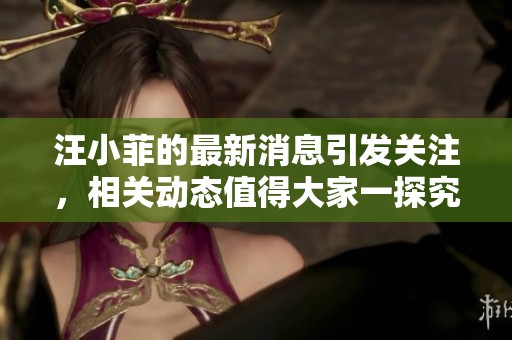 汪小菲的最新消息引发关注，相关动态值得大家一探究竟