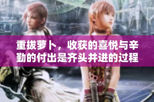重拔萝卜，收获的喜悦与辛勤的付出是齐头并进的过程