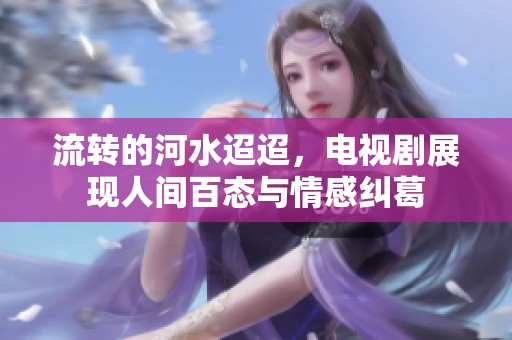 流转的河水迢迢，电视剧展现人间百态与情感纠葛