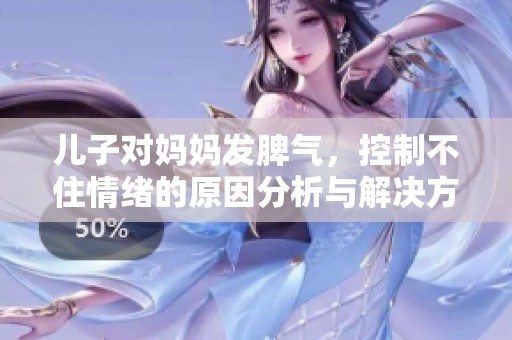 儿子对妈妈发脾气，控制不住情绪的原因分析与解决方法