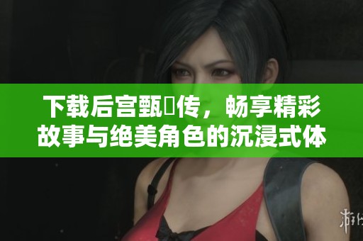 下载后宫甄嬛传，畅享精彩故事与绝美角色的沉浸式体验