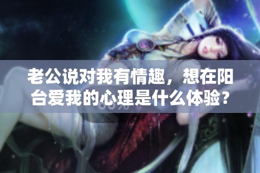 老公说对我有情趣，想在阳台爱我的心理是什么体验？