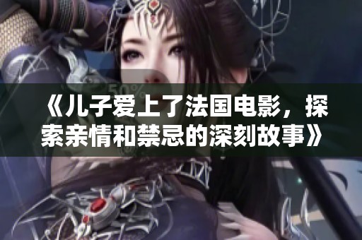《儿子爱上了法国电影，探索亲情和禁忌的深刻故事》