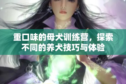 重口味的母犬训练营，探索不同的养犬技巧与体验