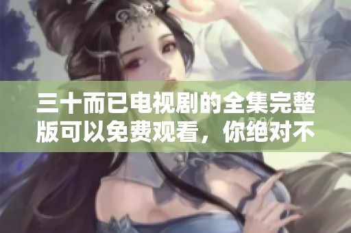 三十而已电视剧的全集完整版可以免费观看，你绝对不容错过这部作品