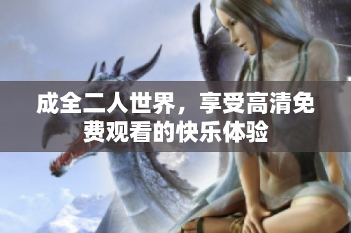 成全二人世界，享受高清免费观看的快乐体验