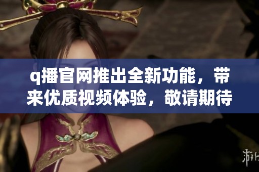 q播官网推出全新功能，带来优质视频体验，敬请期待！