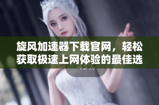 旋风加速器下载官网，轻松获取极速上网体验的最佳选择
