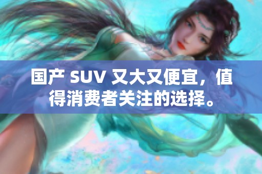 国产 SUV 又大又便宜，值得消费者关注的选择。