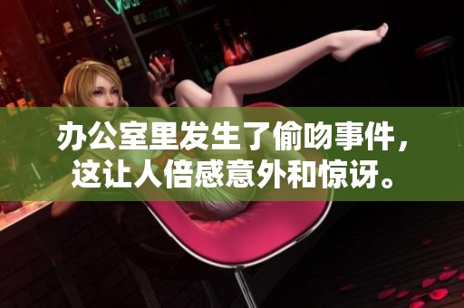 办公室里发生了偷吻事件，这让人倍感意外和惊讶。